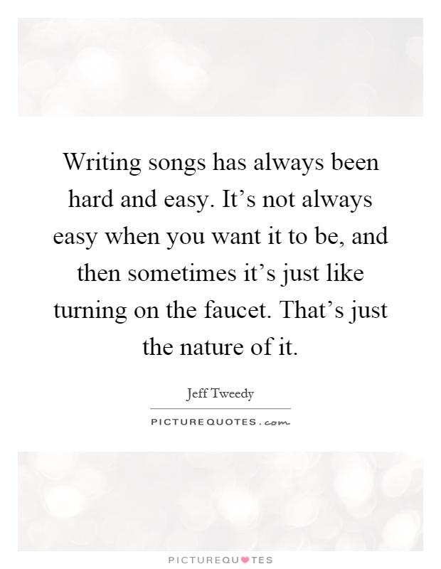 Writing songs has always been hard and easy. It's not always easy when you want it to be, and then sometimes it's just like turning on the faucet. That's just the nature of it Picture Quote #1