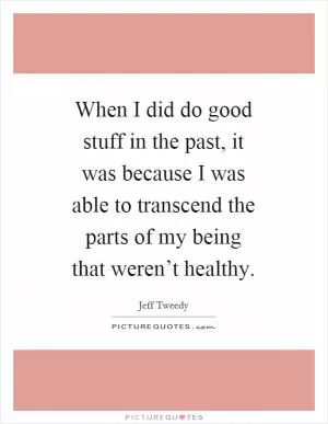 When I did do good stuff in the past, it was because I was able to transcend the parts of my being that weren’t healthy Picture Quote #1