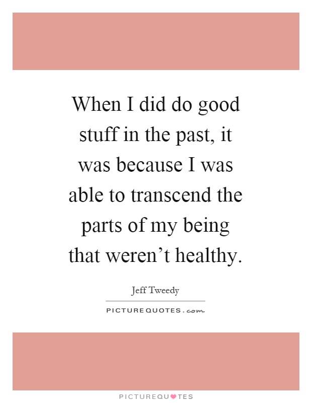 When I did do good stuff in the past, it was because I was able to transcend the parts of my being that weren't healthy Picture Quote #1