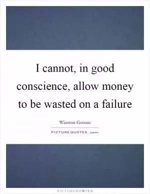 I cannot, in good conscience, allow money to be wasted on a failure Picture Quote #1