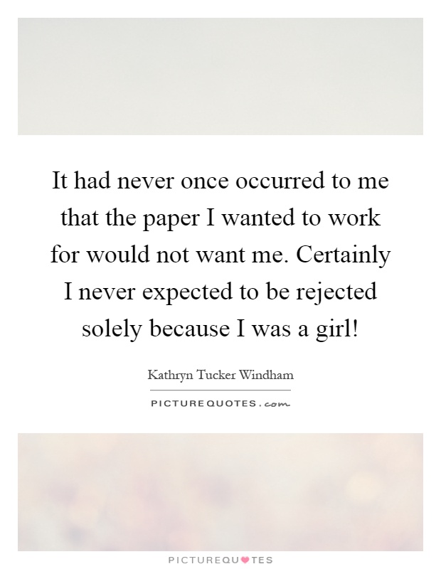 It had never once occurred to me that the paper I wanted to work for would not want me. Certainly I never expected to be rejected solely because I was a girl! Picture Quote #1
