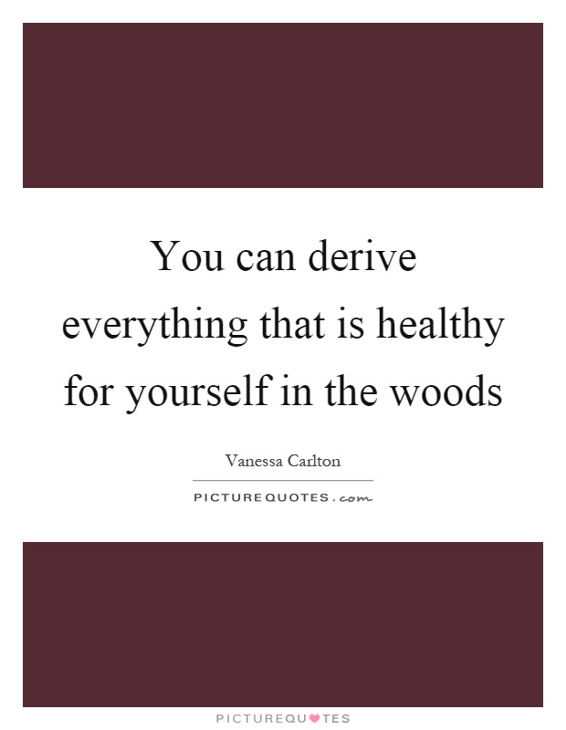 You can derive everything that is healthy for yourself in the woods Picture Quote #1