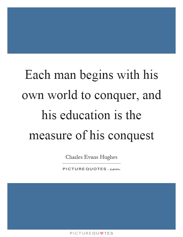 Each man begins with his own world to conquer, and his education is the measure of his conquest Picture Quote #1