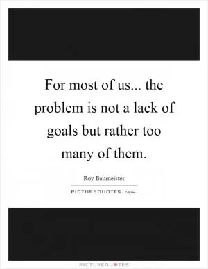 For most of us... the problem is not a lack of goals but rather too many of them Picture Quote #1