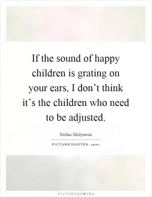If the sound of happy children is grating on your ears, I don’t think it’s the children who need to be adjusted Picture Quote #1