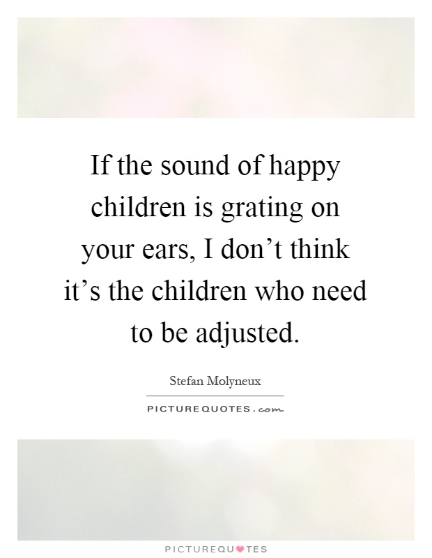 If the sound of happy children is grating on your ears, I don't think it's the children who need to be adjusted Picture Quote #1