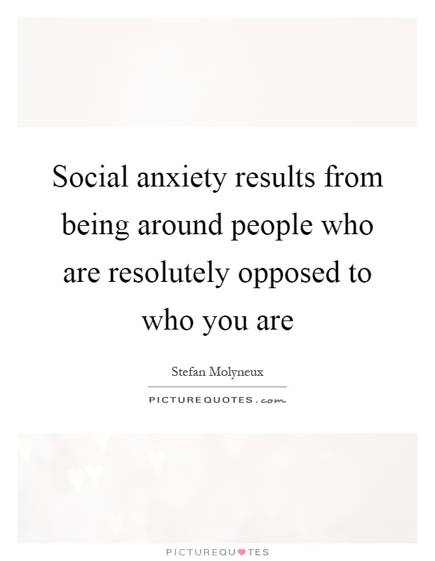 Social anxiety results from being around people who are resolutely opposed to who you are Picture Quote #1