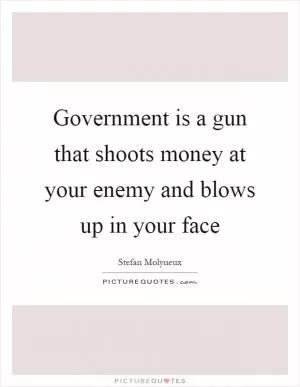 Government is a gun that shoots money at your enemy and blows up in your face Picture Quote #1