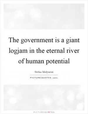 The government is a giant logjam in the eternal river of human potential Picture Quote #1