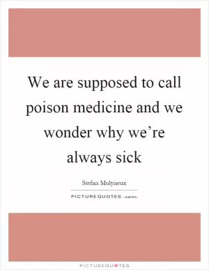 We are supposed to call poison medicine and we wonder why we’re always sick Picture Quote #1
