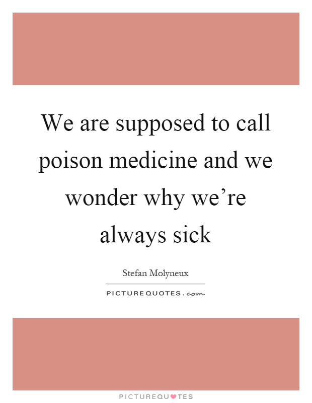 We are supposed to call poison medicine and we wonder why we're always sick Picture Quote #1