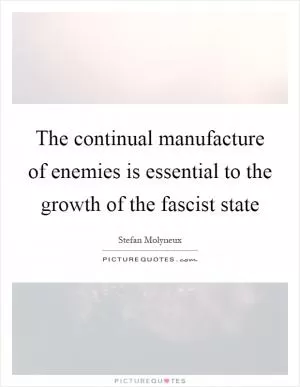 The continual manufacture of enemies is essential to the growth of the fascist state Picture Quote #1