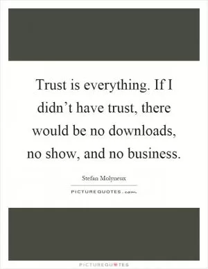 Trust is everything. If I didn’t have trust, there would be no downloads, no show, and no business Picture Quote #1