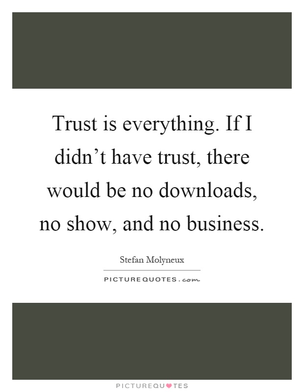 Trust is everything. If I didn't have trust, there would be no downloads, no show, and no business Picture Quote #1