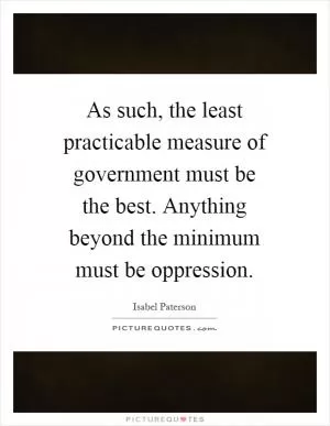 As such, the least practicable measure of government must be the best. Anything beyond the minimum must be oppression Picture Quote #1