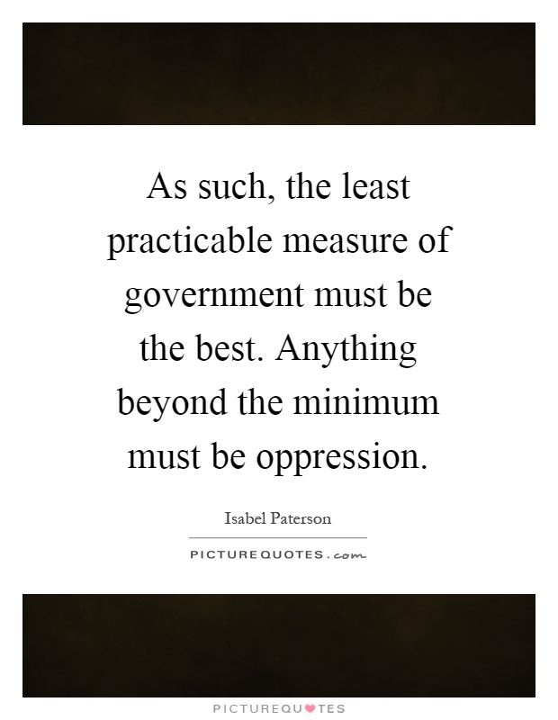As such, the least practicable measure of government must be the best. Anything beyond the minimum must be oppression Picture Quote #1