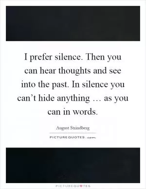 I prefer silence. Then you can hear thoughts and see into the past. In silence you can’t hide anything … as you can in words Picture Quote #1