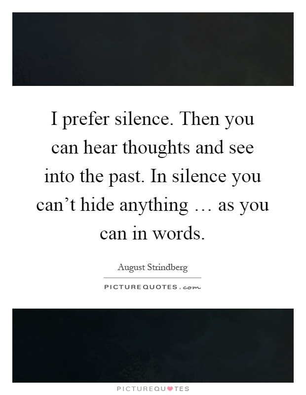 I prefer silence. Then you can hear thoughts and see into the past. In silence you can't hide anything … as you can in words Picture Quote #1