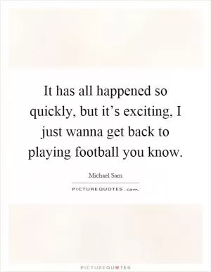 It has all happened so quickly, but it’s exciting, I just wanna get back to playing football you know Picture Quote #1