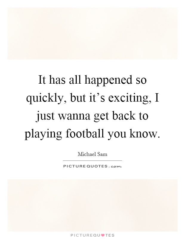It has all happened so quickly, but it's exciting, I just wanna get back to playing football you know Picture Quote #1
