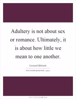 Adultery is not about sex or romance. Ultimately, it is about how little we mean to one another Picture Quote #1