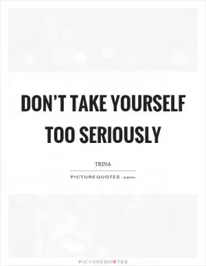 Don’t take yourself too seriously Picture Quote #1