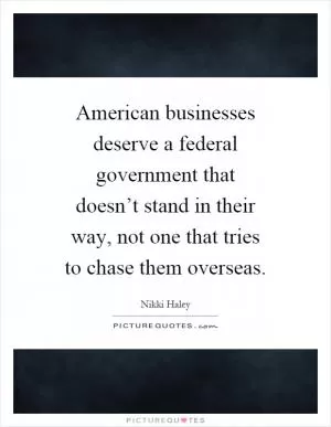 American businesses deserve a federal government that doesn’t stand in their way, not one that tries to chase them overseas Picture Quote #1