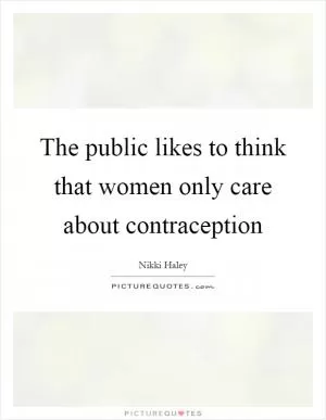 The public likes to think that women only care about contraception Picture Quote #1