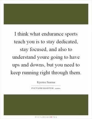 I think what endurance sports teach you is to stay dedicated, stay focused, and also to understand youre going to have ups and downs, but you need to keep running right through them Picture Quote #1