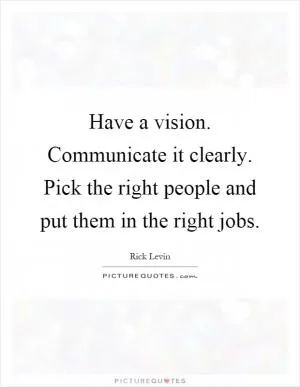 Have a vision. Communicate it clearly. Pick the right people and put them in the right jobs Picture Quote #1