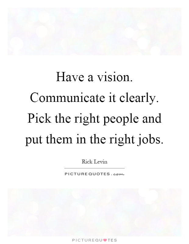 Have a vision. Communicate it clearly. Pick the right people and put them in the right jobs Picture Quote #1