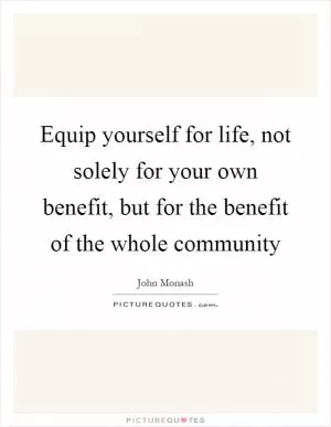 Equip yourself for life, not solely for your own benefit, but for the benefit of the whole community Picture Quote #1