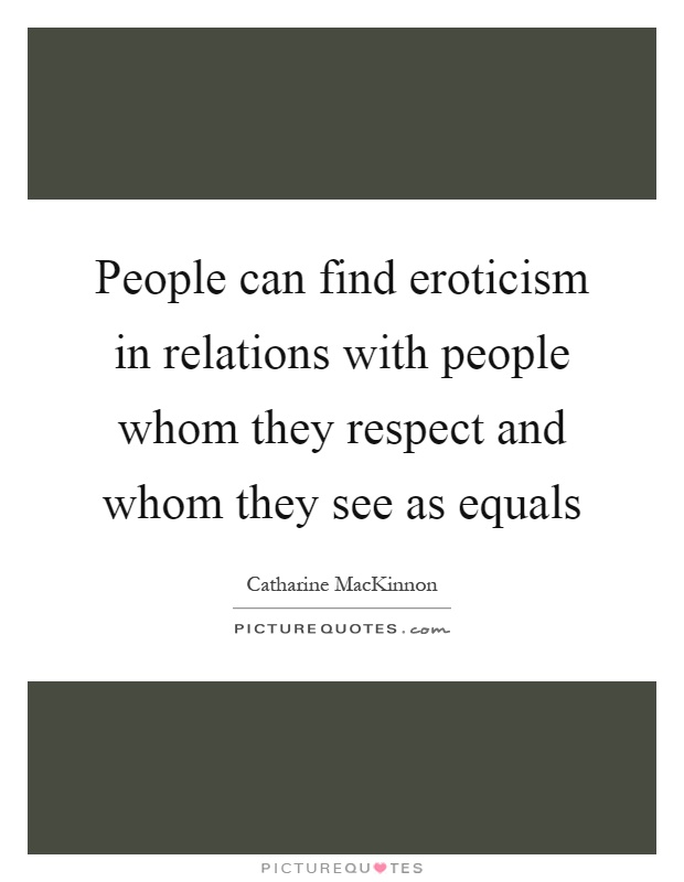 People can find eroticism in relations with people whom they respect and whom they see as equals Picture Quote #1