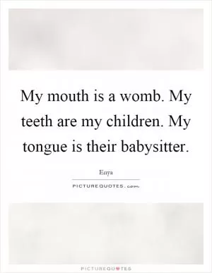 My mouth is a womb. My teeth are my children. My tongue is their babysitter Picture Quote #1