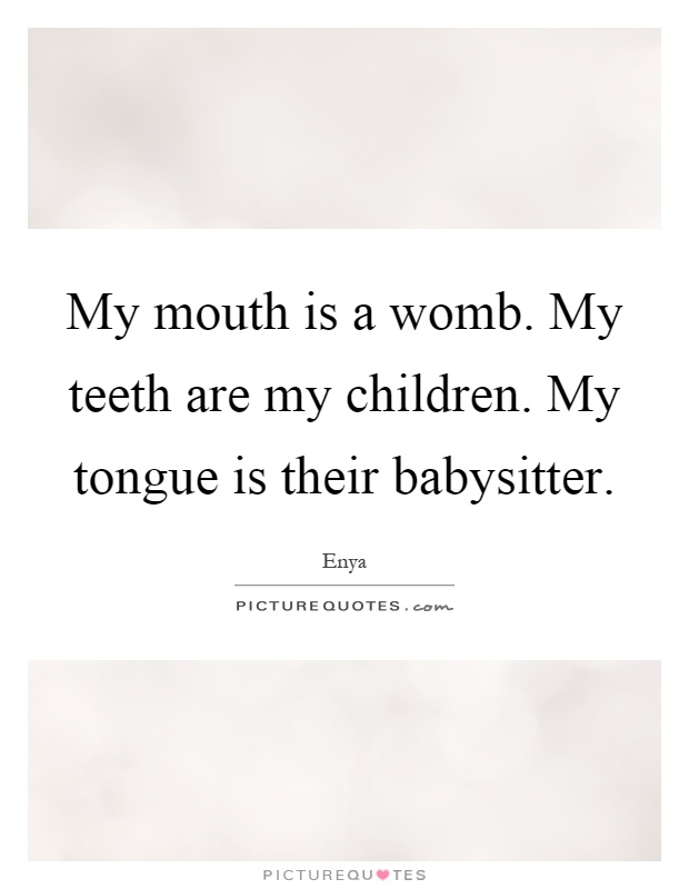 My mouth is a womb. My teeth are my children. My tongue is their babysitter Picture Quote #1