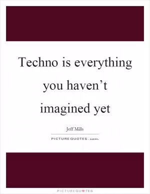 Techno is everything you haven’t imagined yet Picture Quote #1