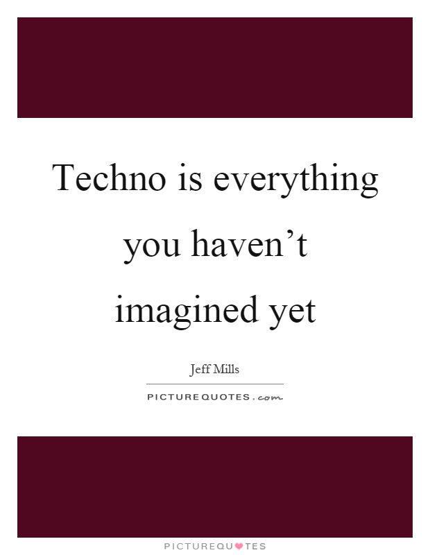 Techno is everything you haven't imagined yet Picture Quote #1