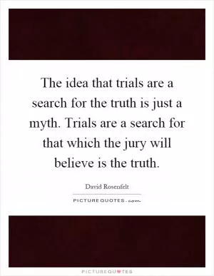 The idea that trials are a search for the truth is just a myth. Trials are a search for that which the jury will believe is the truth Picture Quote #1