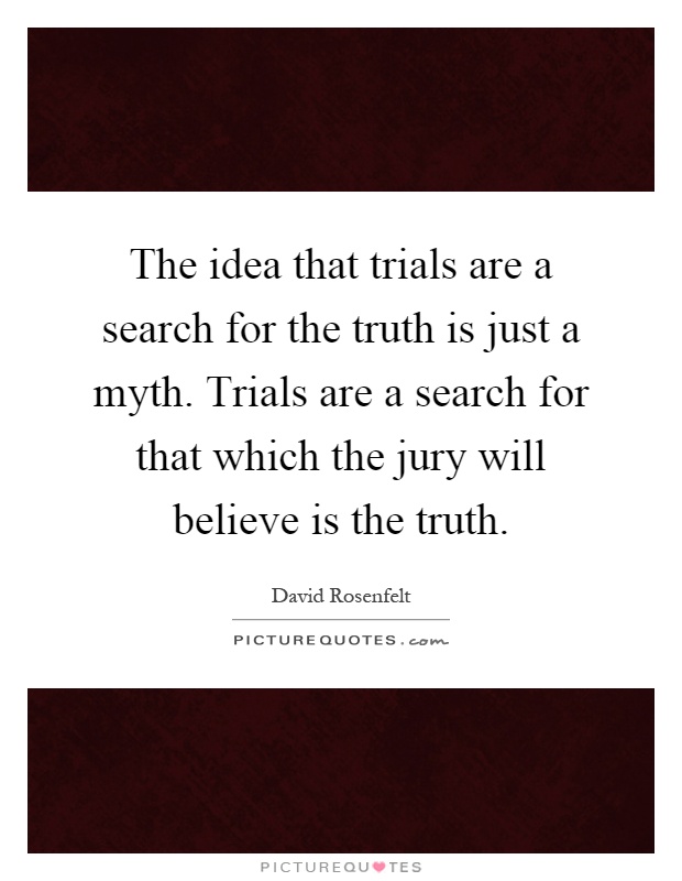 The idea that trials are a search for the truth is just a myth. Trials are a search for that which the jury will believe is the truth Picture Quote #1