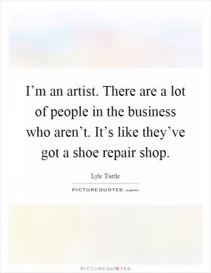 I’m an artist. There are a lot of people in the business who aren’t. It’s like they’ve got a shoe repair shop Picture Quote #1
