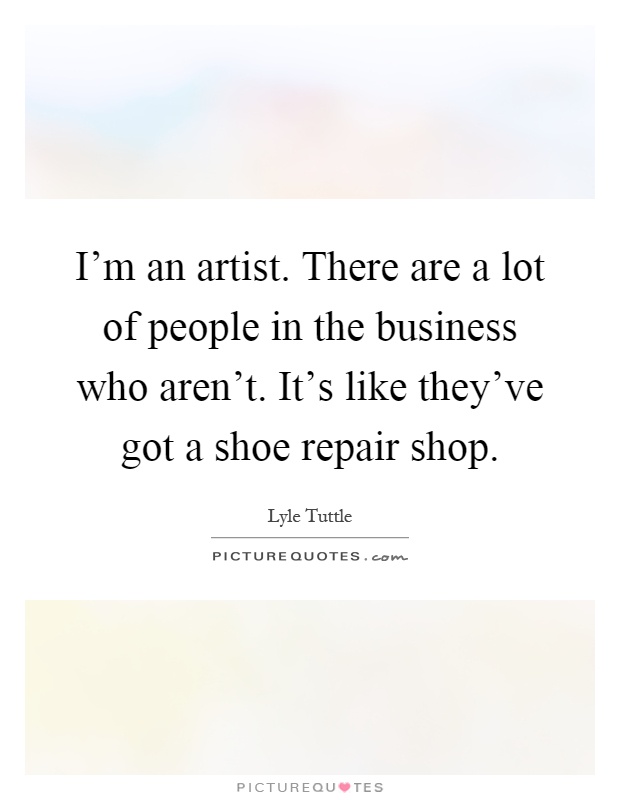 I'm an artist. There are a lot of people in the business who aren't. It's like they've got a shoe repair shop Picture Quote #1