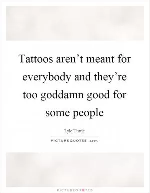 Tattoos aren’t meant for everybody and they’re too goddamn good for some people Picture Quote #1