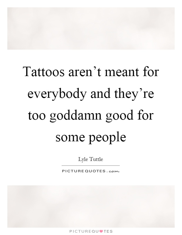 Tattoos aren't meant for everybody and they're too goddamn good for some people Picture Quote #1