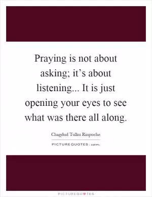 Praying is not about asking; it’s about listening... It is just opening your eyes to see what was there all along Picture Quote #1