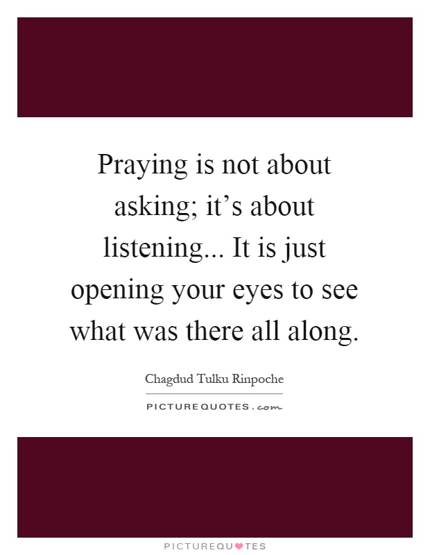 Praying is not about asking; it's about listening... It is just opening your eyes to see what was there all along Picture Quote #1