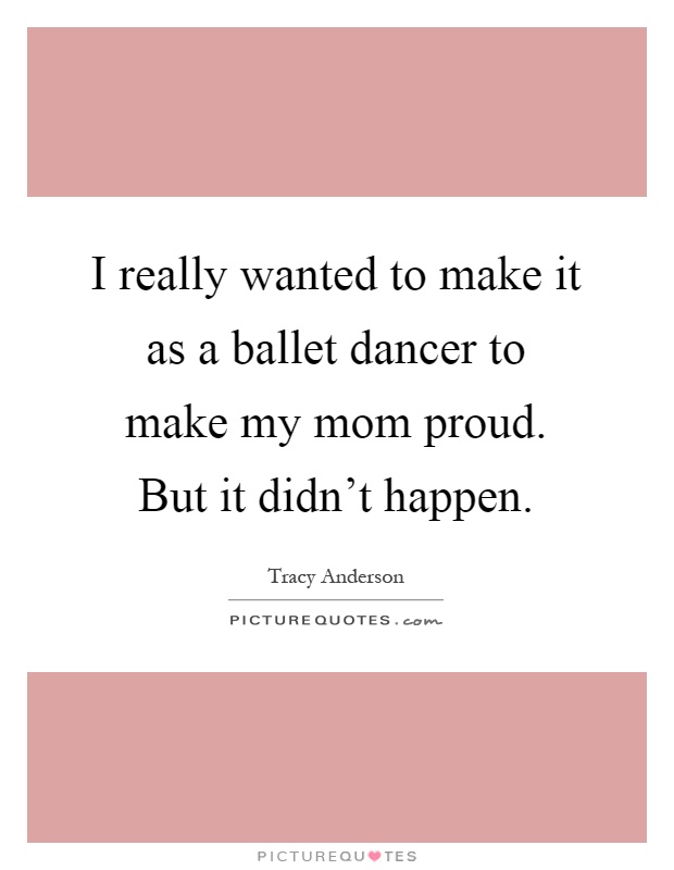 I really wanted to make it as a ballet dancer to make my mom proud. But it didn't happen Picture Quote #1