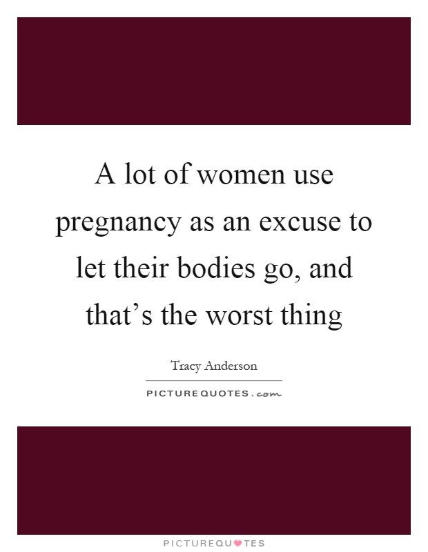 A lot of women use pregnancy as an excuse to let their bodies go, and that's the worst thing Picture Quote #1