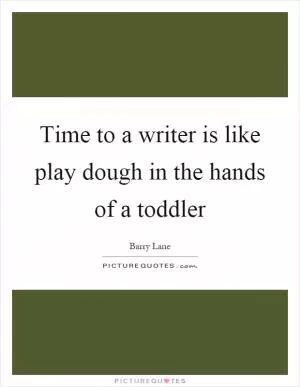 Time to a writer is like play dough in the hands of a toddler Picture Quote #1