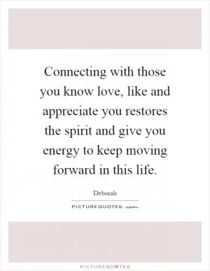 Connecting with those you know love, like and appreciate you restores the spirit and give you energy to keep moving forward in this life Picture Quote #1