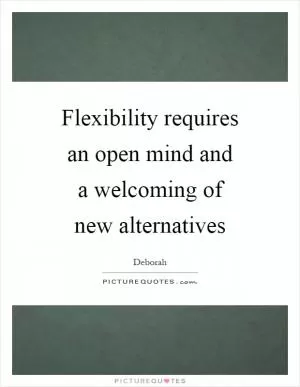 Flexibility requires an open mind and a welcoming of new alternatives Picture Quote #1